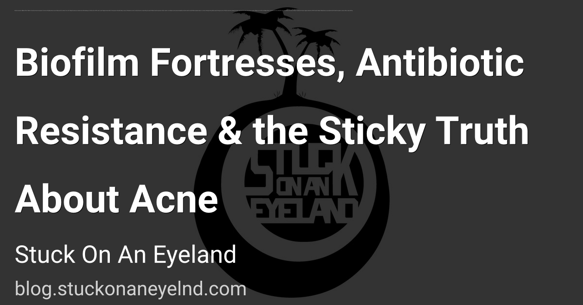 Biofilm Fortresses, Antibiotic Resistance & the Sticky Truth About Acne