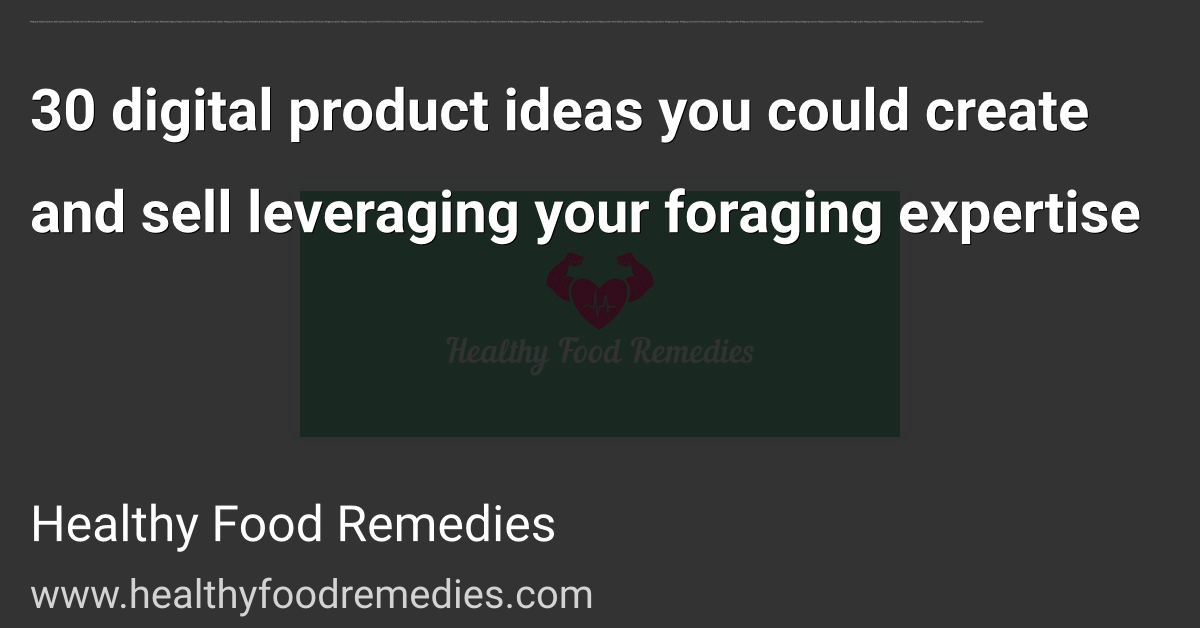 30 digital product ideas you could create and sell leveraging your foraging expertise