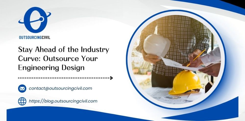 Stay Ahead of the Industry Curve: Outsource Your Engineering Design