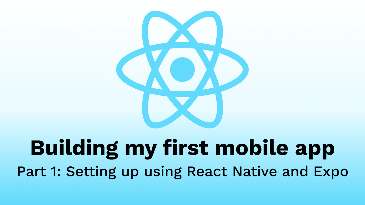 Building my first Mobile App - Part 1: Setting up using React Native and Expo