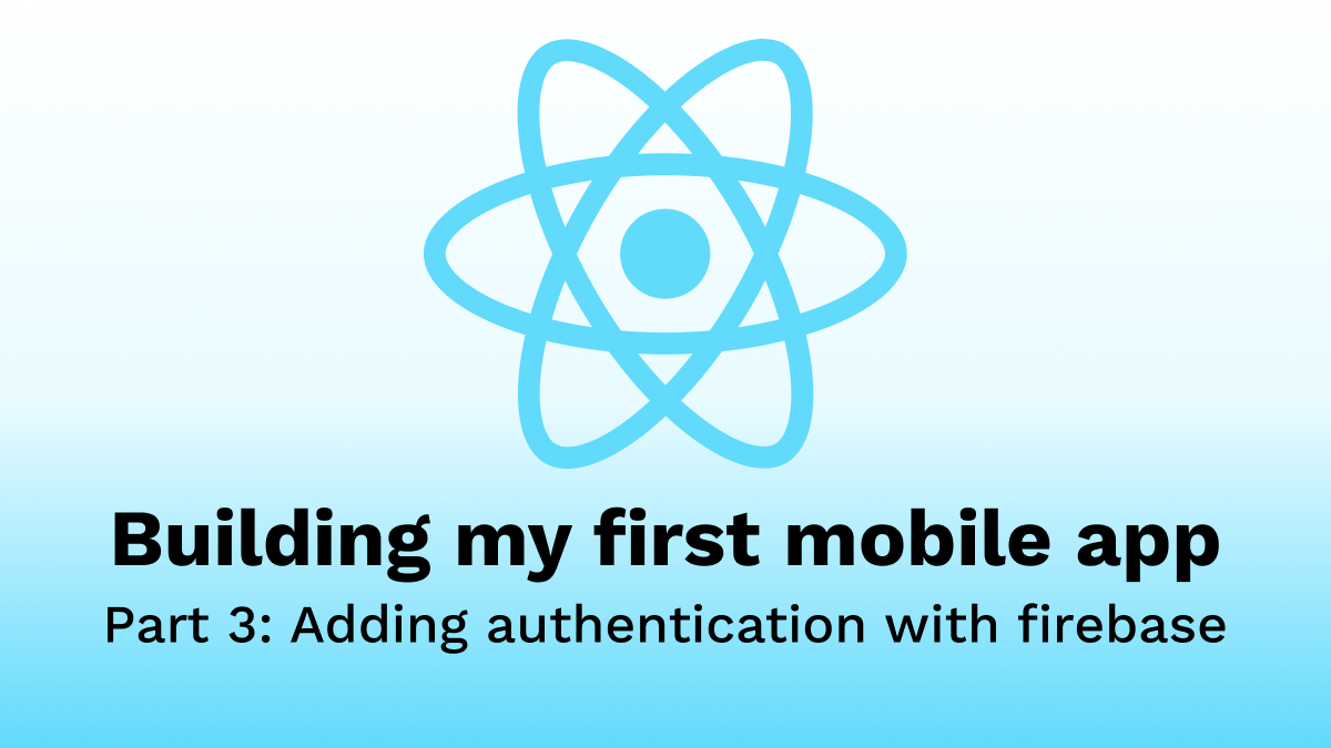 Building my first Mobile App - Part 3: Adding authentication with firebase